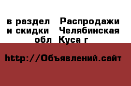  в раздел : Распродажи и скидки . Челябинская обл.,Куса г.